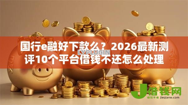 国行e融好下款么?2026最新测评10个平台借钱不还怎么处理 国行e融好下款么?2026最新测评10个平台借钱不还怎么处理