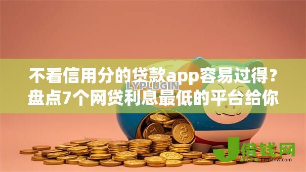 不看信用分的贷款app容易过得?盘点7个网贷利息最低的平台给你参考 不看信用分的贷款app容易过得?盘点7个网贷利息最低的平台给你参考