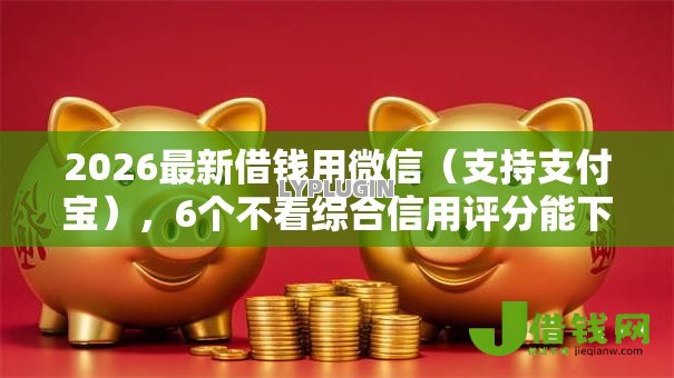 2026最新借钱用微信(支持支付宝),6个不看综合信用评分能下款的软件无私分享 2026最新借钱用微信(支持支付宝),6个不看综合信用评分能下款的软件无私分享