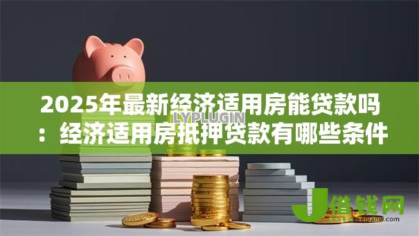 2025年最新经济适用房能贷款吗:经济适用房抵押贷款有哪些条件限制 2025年最新经济适用房能贷款吗:经济适用房抵押贷款有哪些条件限制