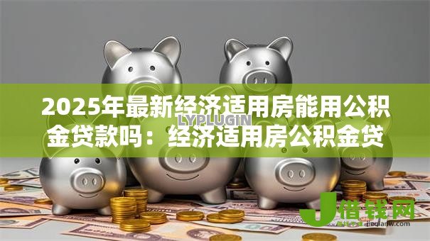 2025年最新经济适用房能用公积金贷款吗:经济适用房公积金贷款条件有哪些 2025年最新经济适用房能用公积金贷款吗:经济适用房公积金贷款条件有哪些