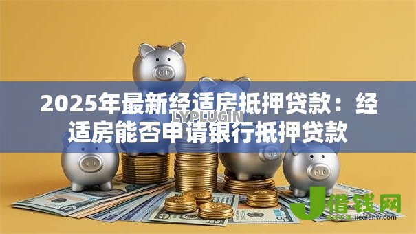 2025年最新经适房抵押贷款:经适房能否申请银行抵押贷款 2025年最新经适房抵押贷款:经适房能否申请银行抵押贷款