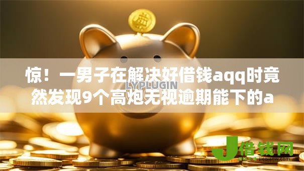 惊！一男子在解决好借钱aqq时竟然发现9个高炮无视逾期能下的app，事后分享了出来