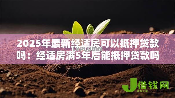 2025年最新经适房可以抵押贷款吗:经适房满5年后能抵押贷款吗 2025年最新经适房可以抵押贷款吗:经适房满5年后能抵押贷款吗
