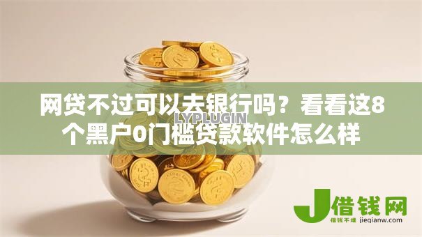 网贷不过可以去银行吗?看看这8个黑户0门槛贷款软件怎么样 网贷不过可以去银行吗?看看这8个黑户0门槛贷款软件怎么样