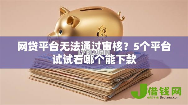 网贷平台无法通过审核?5个平台试试看哪个能下款 网贷平台无法通过审核?5个平台试试看哪个能下款