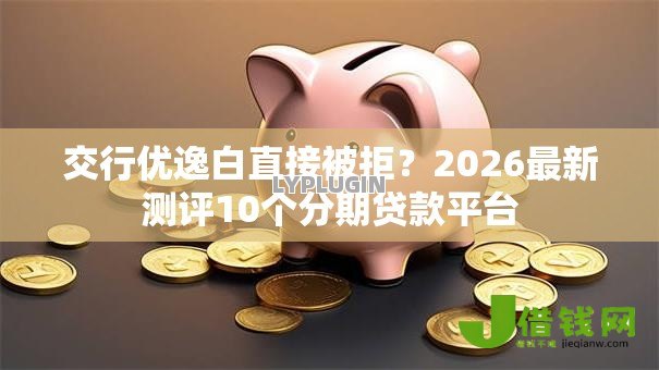 交行优逸白直接被拒?2026最新测评10个分期贷款平台 交行优逸白直接被拒?2026最新测评10个分期贷款平台
