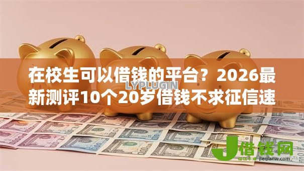 在校生可以借钱的平台?2026最新测评10个20岁借钱不求征信速借app 在校生可以借钱的平台?2026最新测评10个20岁借钱不求征信速借app