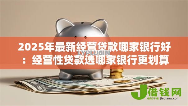 2025年最新经营贷款哪家银行好:经营性贷款选哪家银行更划算 2025年最新经营贷款哪家银行好:经营性贷款选哪家银行更划算