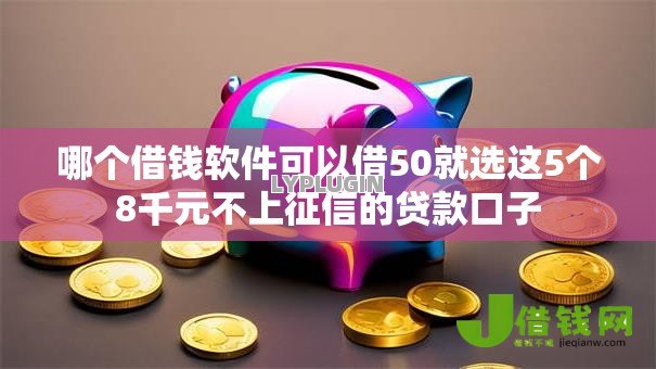 哪个借钱软件可以借50就选这5个8千元不上征信的贷款口子 哪个借钱软件可以借50就选这5个8千元不上征信的贷款口子