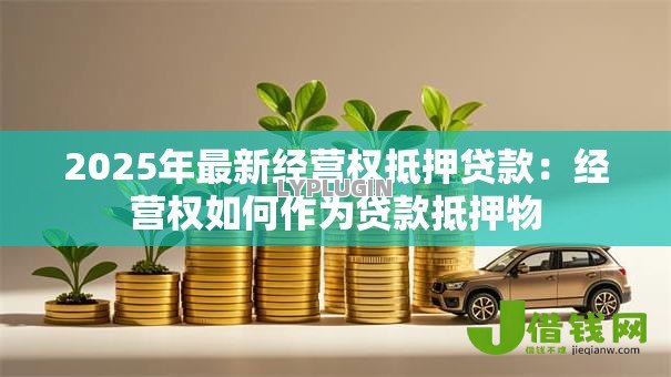 2025年最新经营权抵押贷款:经营权如何作为贷款抵押物 2025年最新经营权抵押贷款:经营权如何作为贷款抵押物