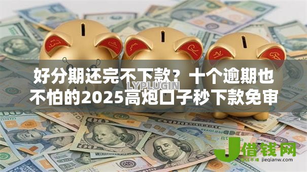 好分期还完不下款?十个逾期也不怕的2025高炮口子秒下款免审核 好分期还完不下款?十个逾期也不怕的2025高炮口子秒下款免审核