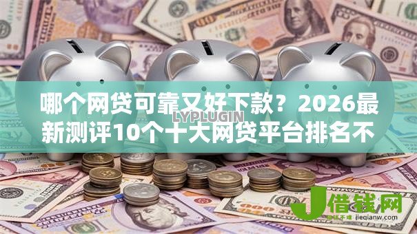 哪个网贷可靠又好下款?2026最新测评10个十大网贷平台排名不分先后 哪个网贷可靠又好下款?2026最新测评10个十大网贷平台排名不分先后