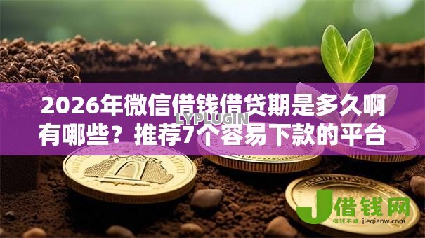 2026年微信借钱借贷期是多久啊有哪些?推荐7个容易下款的平台 2026年微信借钱借贷期是多久啊有哪些?推荐7个容易下款的平台