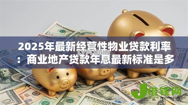2025年最新经营性物业贷款利率：商业地产贷款年息最新标准是多少