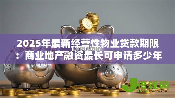 2025年最新经营性物业贷款期限:商业地产融资最长可申请多少年 2025年最新经营性物业贷款期限:商业地产融资最长可申请多少年