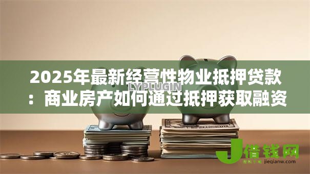 2025年最新经营性物业抵押贷款:商业房产如何通过抵押获取融资 2025年最新经营性物业抵押贷款:商业房产如何通过抵押获取融资