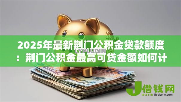 2025年最新荆门公积金贷款额度：荆门公积金最高可贷金额如何计算