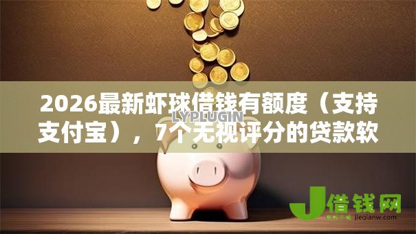 2026最新虾球借钱有额度(支持支付宝),7个无视评分的贷款软件无私分享 2026最新虾球借钱有额度(支持支付宝),7个无视评分的贷款软件无私分享