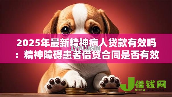 2025年最新精神病人贷款有效吗:精神障碍患者借贷合同是否有效 2025年最新精神病人贷款有效吗:精神障碍患者借贷合同是否有效