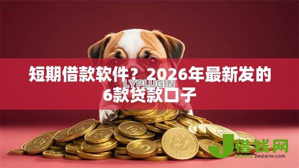 短期借款软件?2026年最新发的6款贷款口子 短期借款软件?2026年最新发的6款贷款口子