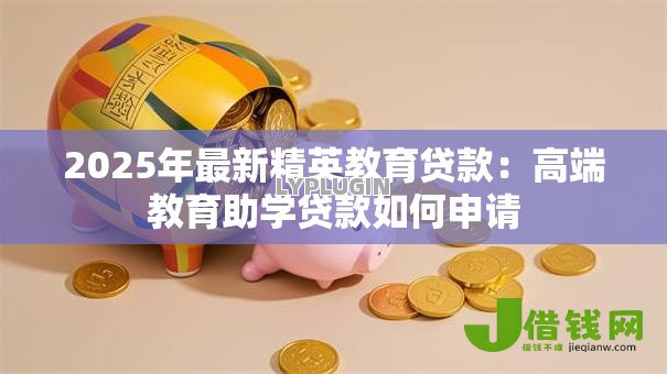 2025年最新精英教育贷款:高端教育助学贷款如何申请 2025年最新精英教育贷款:高端教育助学贷款如何申请