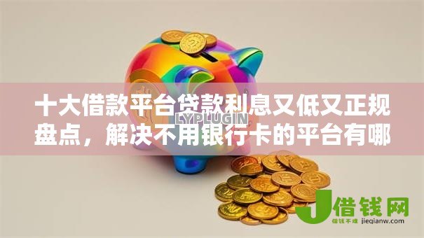 十大借款平台贷款利息又低又正规盘点,解决不用银行卡的平台有哪些的问题 十大借款平台贷款利息又低又正规盘点,解决不用银行卡的平台有哪些的问题