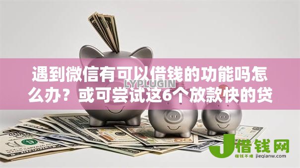 遇到微信有可以借钱的功能吗怎么办？或可尝试这6个放款快的贷款平台