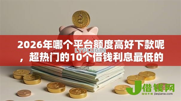 2026年哪个平台额度高好下款呢,超热门的10个借钱利息最低的平台推荐 2026年哪个平台额度高好下款呢,超热门的10个借钱利息最低的平台推荐