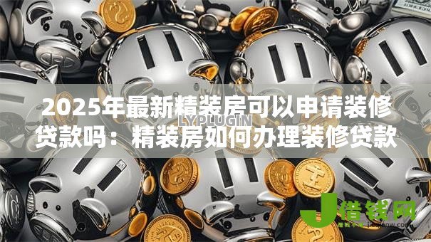 2025年最新精装房可以申请装修贷款吗:精装房如何办理装修贷款 2025年最新精装房可以申请装修贷款吗:精装房如何办理装修贷款