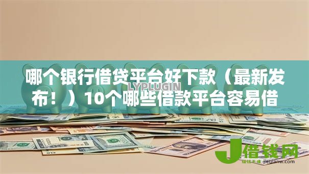 哪个银行借贷平台好下款（最新发布！）10个哪些借款平台容易借到钱