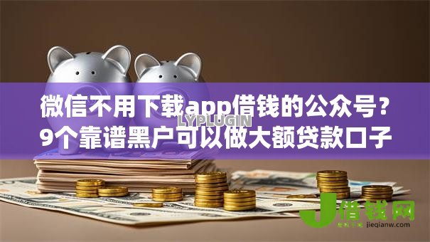 微信不用下载app借钱的公众号？9个靠谱黑户可以做大额贷款口子推荐