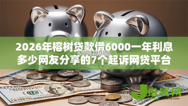 2026年榕树贷款借6000一年利息多少网友分享的7个起诉网贷平台我觉得不错! 2026年榕树贷款借6000一年利息多少网友分享的7个起诉网贷平台我觉得不错!