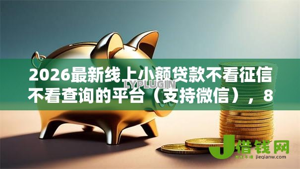 2026最新线上小额贷款不看征信不看查询的平台(支持微信),8个不审核征信的贷款平台无私分享 2026最新线上小额贷款不看征信不看查询的平台(支持微信),8个不审核征信的贷款平台无私分享