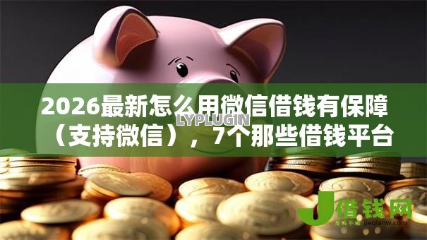 2026最新怎么用微信借钱有保障(支持微信),7个那些借钱平台是正规的无私分享 2026最新怎么用微信借钱有保障(支持微信),7个那些借钱平台是正规的无私分享