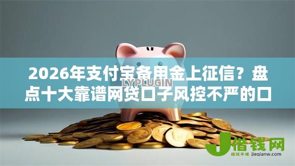 2026年支付宝备用金上征信?盘点十大靠谱网贷口子风控不严的口子 2026年支付宝备用金上征信?盘点十大靠谱网贷口子风控不严的口子