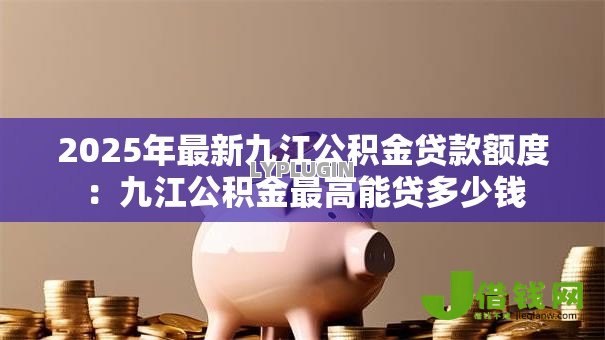 2025年最新九江公积金贷款额度：九江公积金最高能贷多少钱