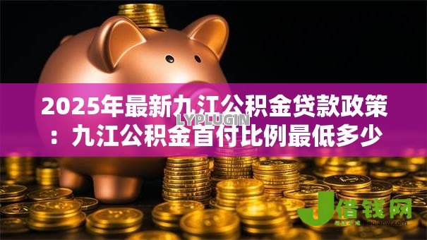 2025年最新九江公积金贷款政策:九江公积金首付比例最低多少 2025年最新九江公积金贷款政策:九江公积金首付比例最低多少
