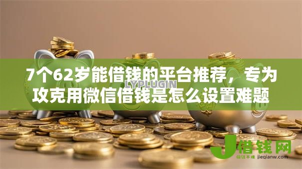 7个62岁能借钱的平台推荐,专为攻克用微信借钱是怎么设置难题 7个62岁能借钱的平台推荐,专为攻克用微信借钱是怎么设置难题