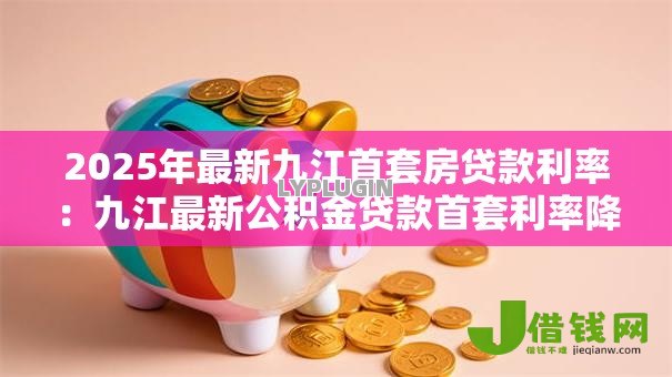 2025年最新九江首套房贷款利率:九江最新公积金贷款首套利率降至多少 2025年最新九江首套房贷款利率:九江最新公积金贷款首套利率降至多少