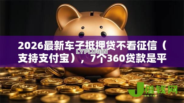 2026最新车子抵押贷不看征信(支持支付宝),7个360贷款是平台的无私分享 2026最新车子抵押贷不看征信(支持支付宝),7个360贷款是平台的无私分享