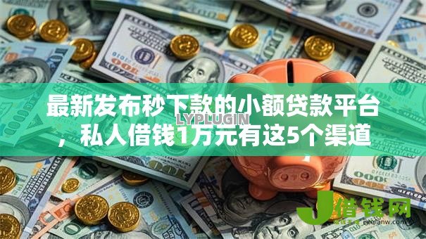 最新发布秒下款的小额贷款平台,私人借钱1万元有这5个渠道 最新发布秒下款的小额贷款平台,私人借钱1万元有这5个渠道