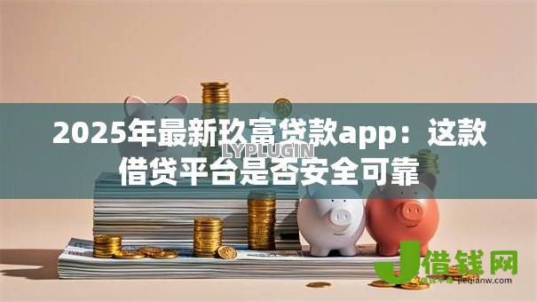 2025年最新玖富贷款app：这款借贷平台是否安全可靠