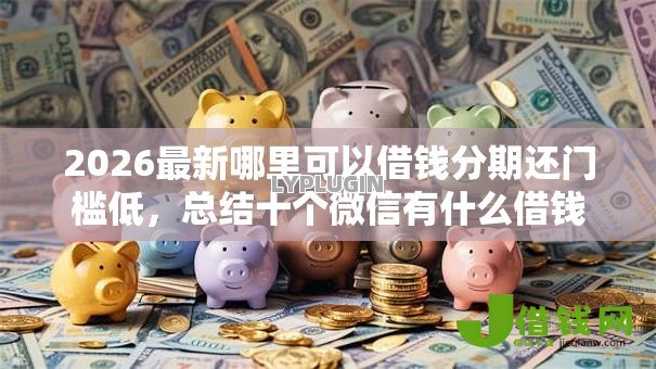 2026最新哪里可以借钱分期还门槛低,总结十个微信有什么借钱平台! 2026最新哪里可以借钱分期还门槛低,总结十个微信有什么借钱平台!