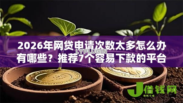 2026年网贷申请次数太多怎么办有哪些?推荐7个容易下款的平台 2026年网贷申请次数太多怎么办有哪些?推荐7个容易下款的平台