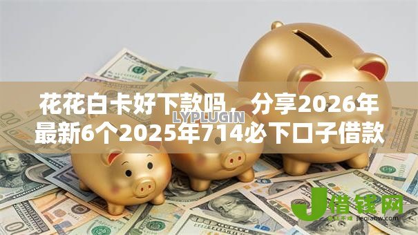 花花白卡好下款吗，分享2026年最新6个2025年714必下口子借款平台