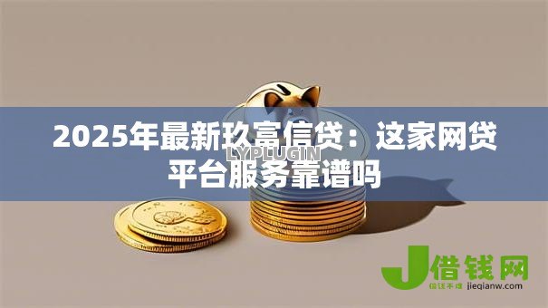 2025年最新玖富信贷:这家网贷平台服务靠谱吗 2025年最新玖富信贷:这家网贷平台服务靠谱吗
