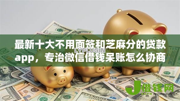 最新十大不用面签和芝麻分的贷款app,专治微信借钱呆账怎么协商 最新十大不用面签和芝麻分的贷款app,专治微信借钱呆账怎么协商
