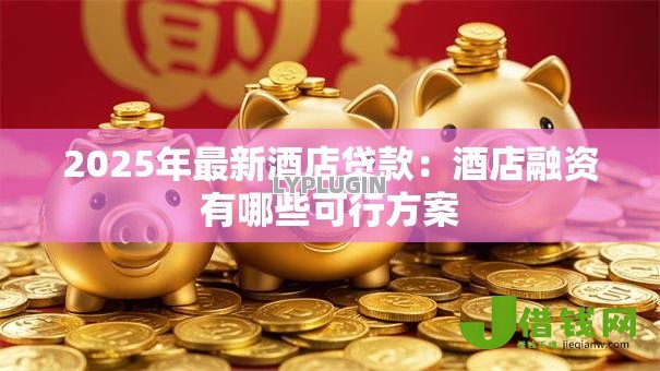 2025年最新酒店贷款:酒店融资有哪些可行方案 2025年最新酒店贷款:酒店融资有哪些可行方案