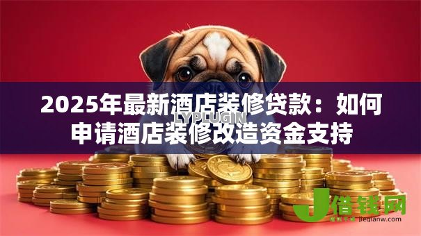 2025年最新酒店装修贷款:如何申请酒店装修改造资金支持 2025年最新酒店装修贷款:如何申请酒店装修改造资金支持